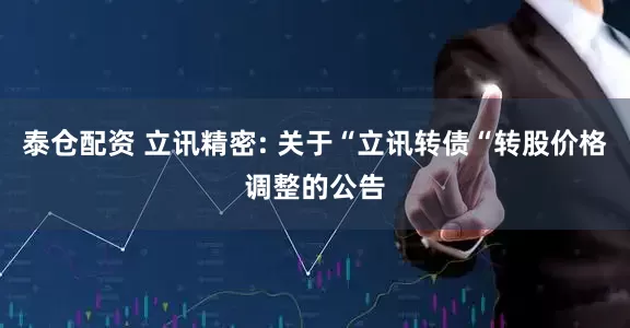 泰仓配资 立讯精密: 关于“立讯转债“转股价格调整的公告