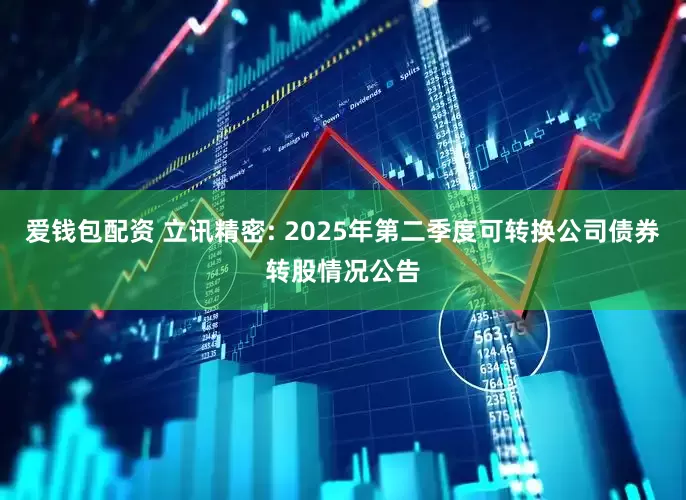 爱钱包配资 立讯精密: 2025年第二季度可转换公司债券转股情况公告