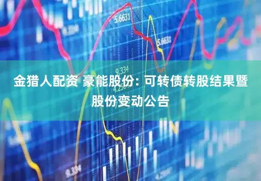 金猎人配资 豪能股份: 可转债转股结果暨股份变动公告