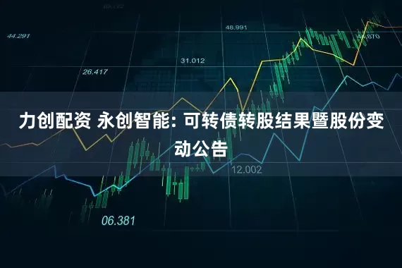 力创配资 永创智能: 可转债转股结果暨股份变动公告
