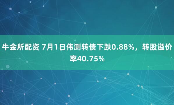牛金所配资 7月1日伟测转债下跌0.88%，转股溢价率40.75%