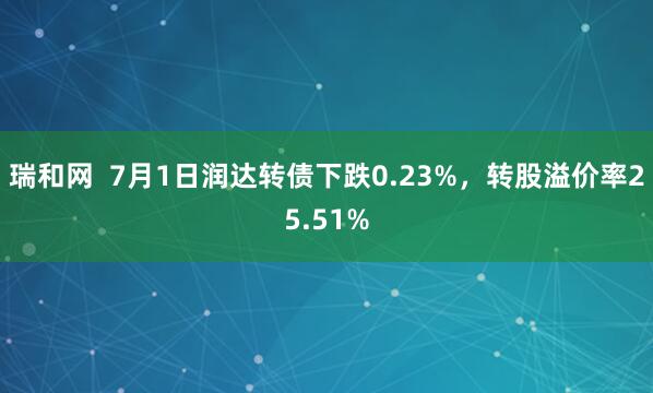 瑞和网  7月1日润达转债下跌0.23%，转股溢价率25.51%