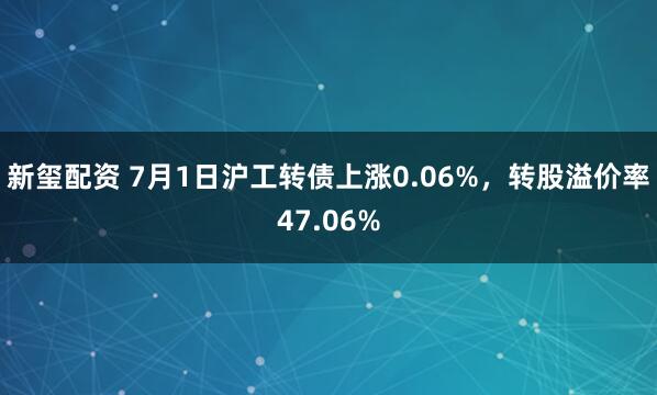 新玺配资 7月1日沪工转债上涨0.06%，转股溢价率47.06%