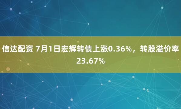 信达配资 7月1日宏辉转债上涨0.36%，转股溢价率23.67%