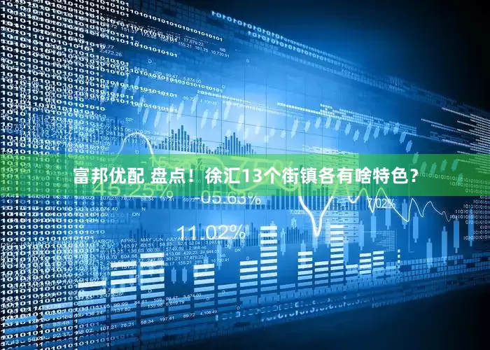 富邦优配 盘点！徐汇13个街镇各有啥特色？