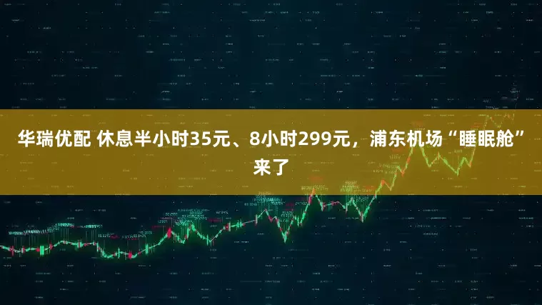 华瑞优配 休息半小时35元、8小时299元，浦东机场“睡眠舱”来了