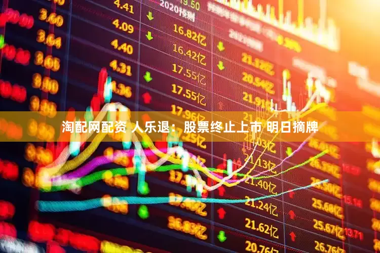 淘配网配资 人乐退：股票终止上市 明日摘牌
