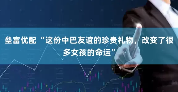 垒富优配 “这份中巴友谊的珍贵礼物，改变了很多女孩的命运”