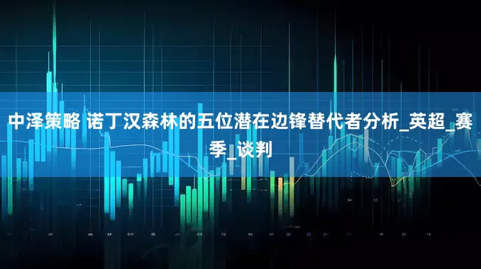 中泽策略 诺丁汉森林的五位潜在边锋替代者分析_英超_赛季_谈判