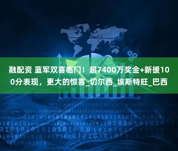 融配资 蓝军双喜临门！超7400万奖金+新援100分表现，更大的惊喜_切尔西_埃斯特旺_巴西