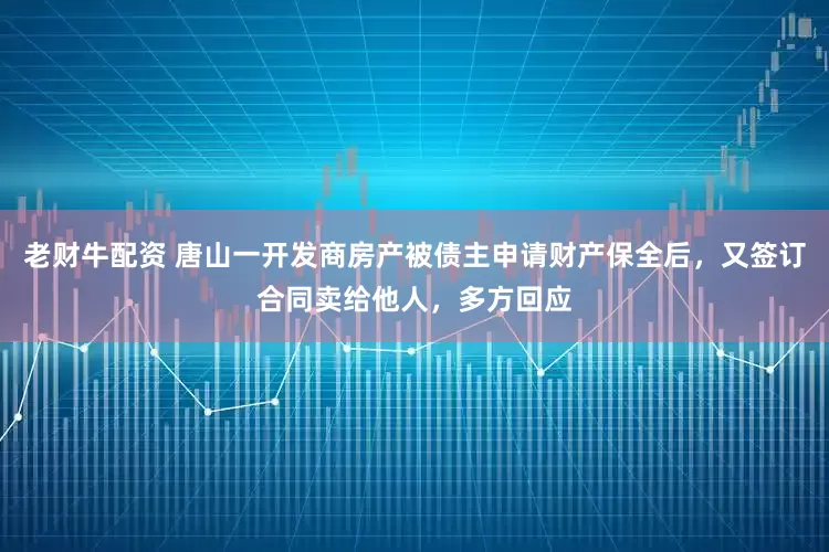 老财牛配资 唐山一开发商房产被债主申请财产保全后，又签订合同卖给他人，多方回应