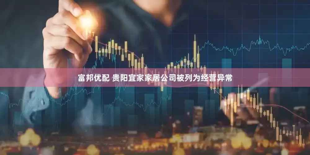 富邦优配 贵阳宜家家居公司被列为经营异常