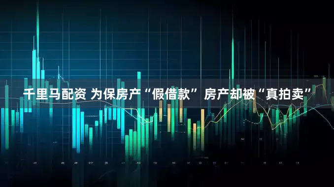 千里马配资 为保房产“假借款” 房产却被“真拍卖”