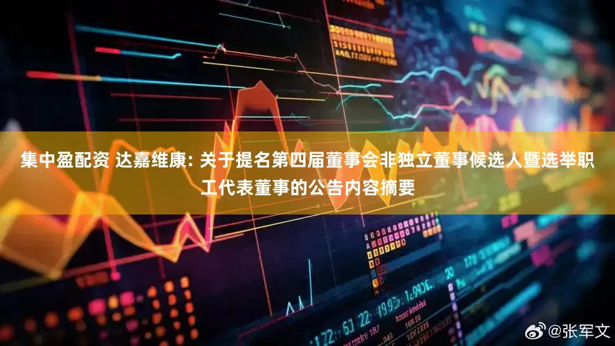 集中盈配资 达嘉维康: 关于提名第四届董事会非独立董事候选人暨选举职工代表董事的公告内容摘要