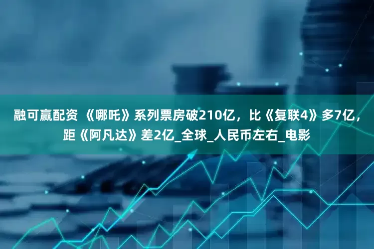 融可赢配资 《哪吒》系列票房破210亿，比《复联4》多7亿，距《阿凡达》差2亿_全球_人民币左右_电影