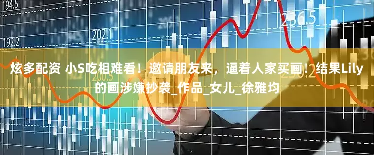 炫多配资 小S吃相难看！邀请朋友来，逼着人家买画！结果Lily的画涉嫌抄袭_作品_女儿_徐雅均
