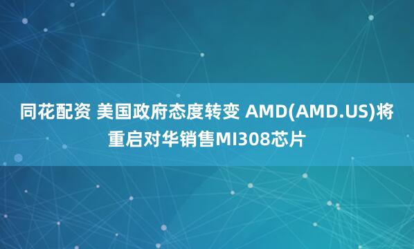 同花配资 美国政府态度转变 AMD(AMD.US)将重启对华销售MI308芯片