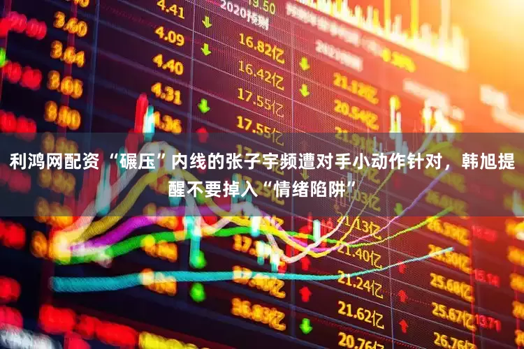 利鸿网配资 “碾压”内线的张子宇频遭对手小动作针对，韩旭提醒不要掉入“情绪陷阱”
