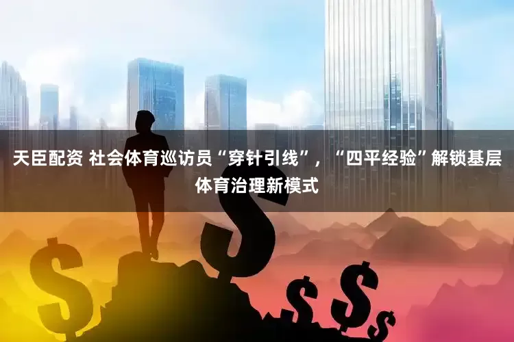 天臣配资 社会体育巡访员“穿针引线”，“四平经验”解锁基层体育治理新模式