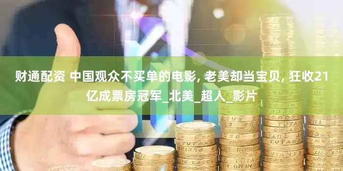 财通配资 中国观众不买单的电影, 老美却当宝贝, 狂收21亿成票房冠军_北美_超人_影片