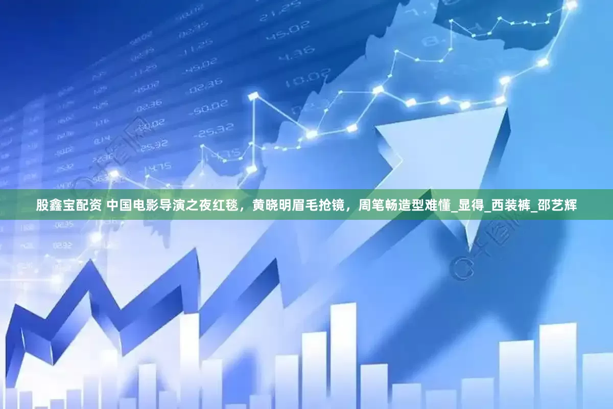 股鑫宝配资 中国电影导演之夜红毯，黄晓明眉毛抢镜，周笔畅造型难懂_显得_西装裤_邵艺辉