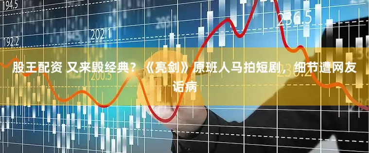 股王配资 又来毁经典？《亮剑》原班人马拍短剧，细节遭网友诟病