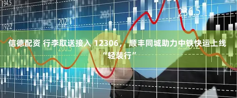 信德配资 行李取送接入 12306， 顺丰同城助力中铁快运上线 “轻装行”