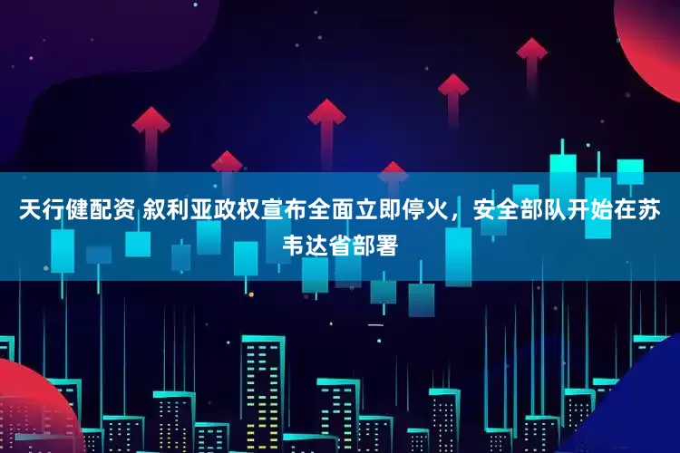 天行健配资 叙利亚政权宣布全面立即停火，安全部队开始在苏韦达省部署