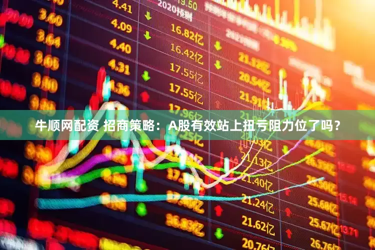 牛顺网配资 招商策略：A股有效站上扭亏阻力位了吗？