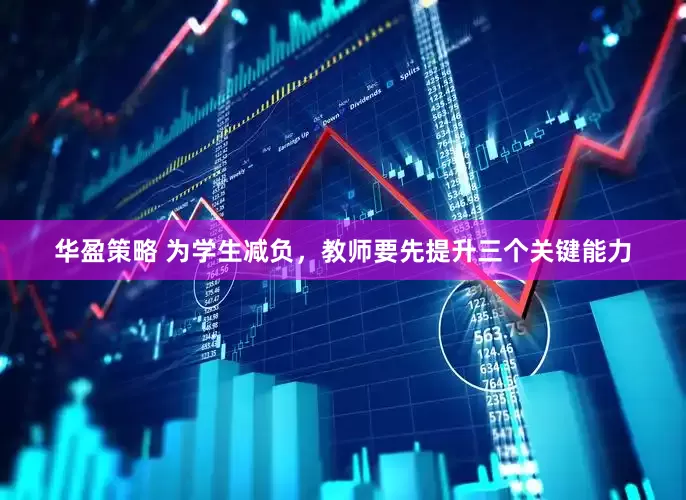华盈策略 为学生减负，教师要先提升三个关键能力
