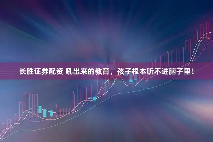 长胜证券配资 吼出来的教育，孩子根本听不进脑子里！