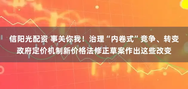信阳光配资 事关你我！治理“内卷式”竞争、转变政府定价机制新价格法修正草案作出这些改变