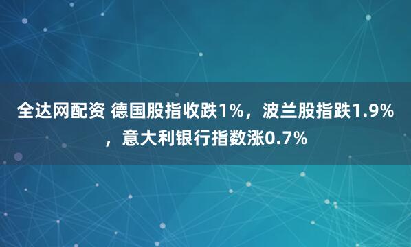 全达网配资 德国股指收跌1%，波兰股指跌1.9%，意大利银行指数涨0.7%