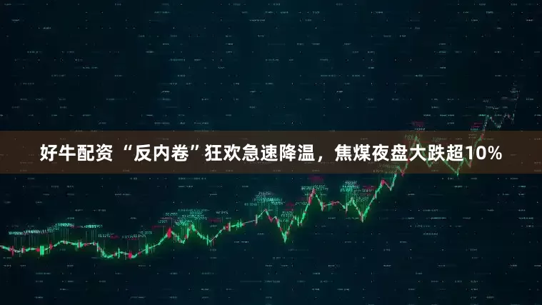 好牛配资 “反内卷”狂欢急速降温，焦煤夜盘大跌超10%