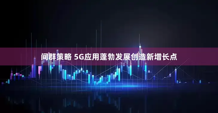 间群策略 5G应用蓬勃发展创造新增长点