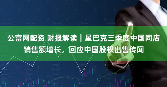 公富网配资 财报解读｜星巴克三季度中国同店销售额增长，回应中国股权出售传闻