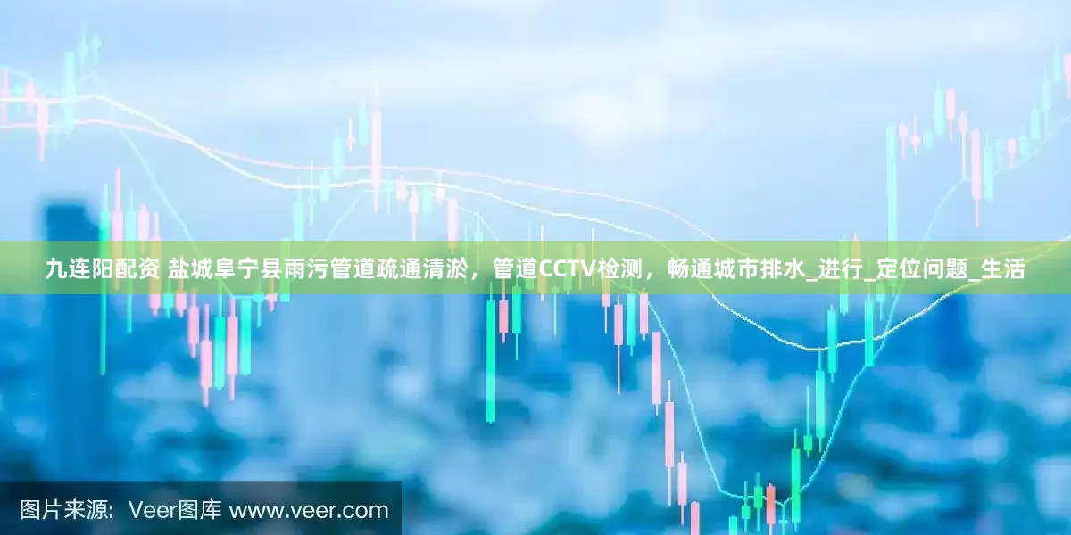 九连阳配资 盐城阜宁县雨污管道疏通清淤，管道CCTV检测，畅通城市排水_进行_定位问题_生活