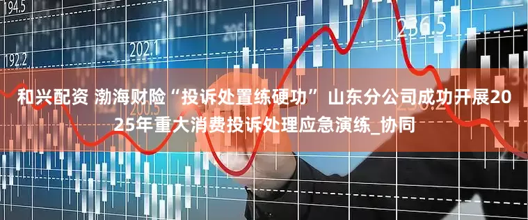和兴配资 渤海财险“投诉处置练硬功” 山东分公司成功开展2025年重大消费投诉处理应急演练_协同
