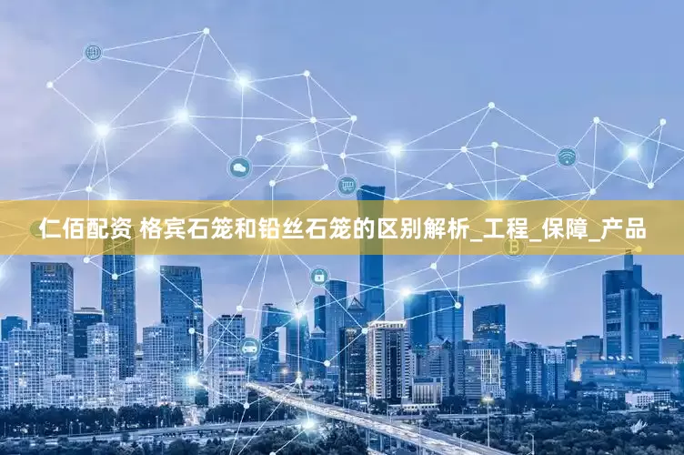 仁佰配资 格宾石笼和铅丝石笼的区别解析_工程_保障_产品
