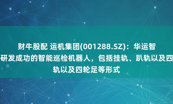 财牛股配 运机集团(001288.SZ)：华运智远目前继已研发成功的智能巡检机器人，包括挂轨、趴轨以及四轮足等形式