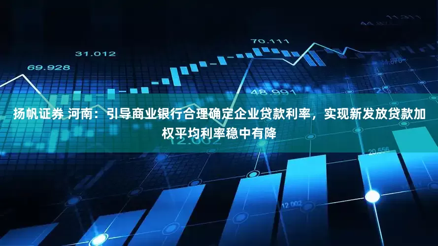 扬帆证券 河南：引导商业银行合理确定企业贷款利率，实现新发放贷款加权平均利率稳中有降
