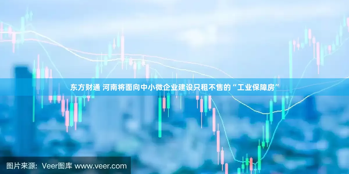 东方财通 河南将面向中小微企业建设只租不售的“工业保障房”