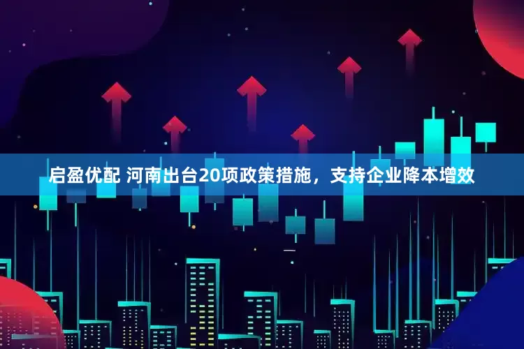 启盈优配 河南出台20项政策措施，支持企业降本增效