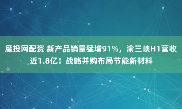 魔投网配资 新产品销量猛增91%，渝三峡H1营收近1.8亿！战略并购布局节能新材料