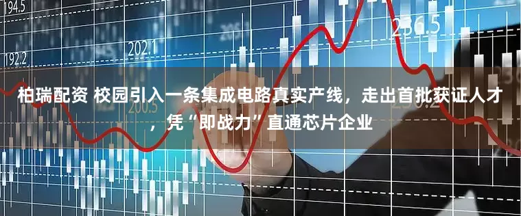 柏瑞配资 校园引入一条集成电路真实产线，走出首批获证人才，凭“即战力”直通芯片企业