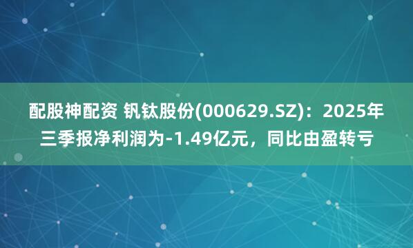 配股神配资 钒钛股份(000629.SZ)：2025年三季报净利润为-1.49亿元，同比由盈转亏