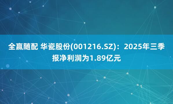 全赢随配 华瓷股份(001216.SZ)：2025年三季报净利润为1.89亿元