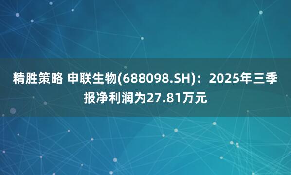 精胜策略 申联生物(688098.SH)：2025年三季报净利润为27.81万元