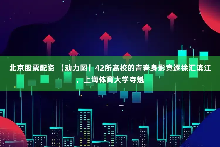 北京股票配资 【动力图】42所高校的青春身影竞逐徐汇滨江，上海体育大学夺魁