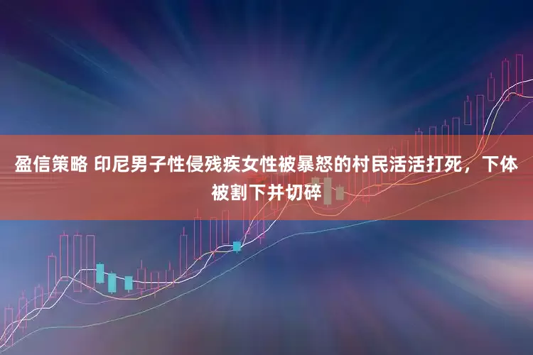 盈信策略 印尼男子性侵残疾女性被暴怒的村民活活打死，下体被割下并切碎